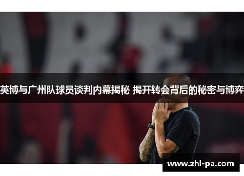 英博与广州队球员谈判内幕揭秘 揭开转会背后的秘密与博弈 英博与广州队球员谈判内幕揭秘 揭开转会背后的秘密与博弈