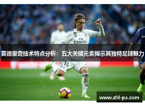莫德里奇技术特点分析：五大关键元素揭示其独特足球魅力