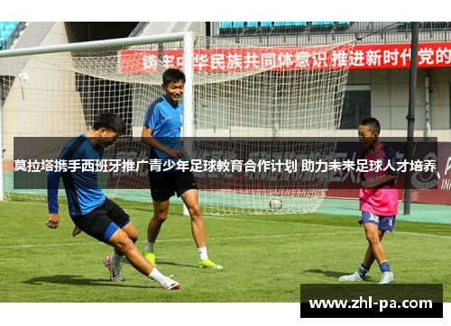 莫拉塔携手西班牙推广青少年足球教育合作计划 助力未来足球人才培养