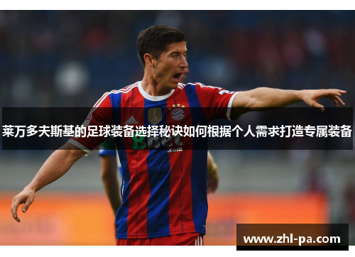 莱万多夫斯基的足球装备选择秘诀如何根据个人需求打造专属装备 莱万多夫斯基的足球装备选择秘诀如何根据个人需求打造专属装备