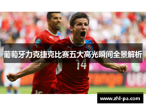 葡萄牙力克捷克比赛五大高光瞬间全景解析 葡萄牙力克捷克比赛五大高光瞬间全景解析
