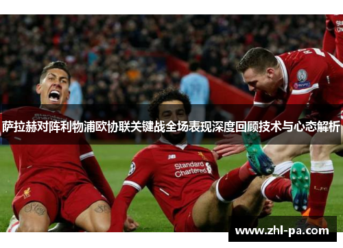 萨拉赫对阵利物浦欧协联关键战全场表现深度回顾技术与心态解析 萨拉赫对阵利物浦欧协联关键战全场表现深度回顾技术与心态解析