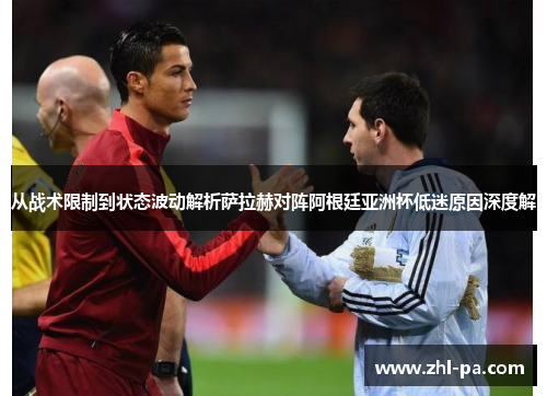 从战术限制到状态波动解析萨拉赫对阵阿根廷亚洲杯低迷原因深度解 从战术限制到状态波动解析萨拉赫对阵阿根廷亚洲杯低迷原因深度解