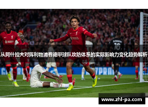 从阿什拉夫对阵利物浦看德甲球队攻防体系的实际影响力变化趋势解析 从阿什拉夫对阵利物浦看德甲球队攻防体系的实际影响力变化趋势解析