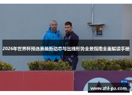 2026年世界杯预选赛最新动态与出线形势全景指南全面解读手册 2026年世界杯预选赛最新动态与出线形势全景指南全面解读手册