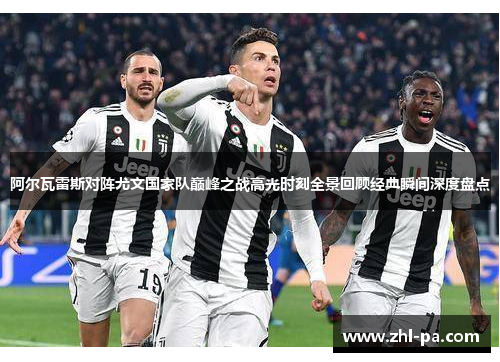 阿尔瓦雷斯对阵尤文国家队巅峰之战高光时刻全景回顾经典瞬间深度盘点