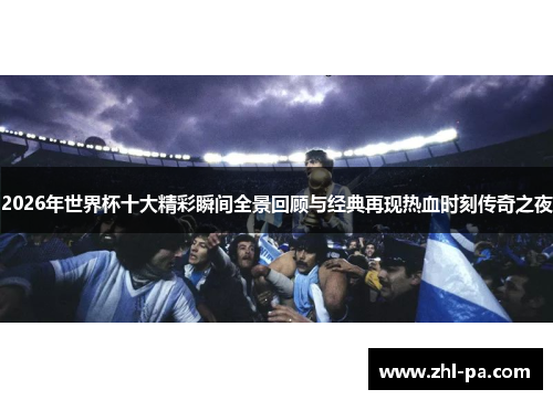 2026年世界杯十大精彩瞬间全景回顾与经典再现热血时刻传奇之夜 2026年世界杯十大精彩瞬间全景回顾与经典再现热血时刻传奇之夜