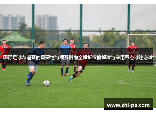 国际足球友谊赛的重要性与观赛指南全解析价值解读与实用看点球迷必读