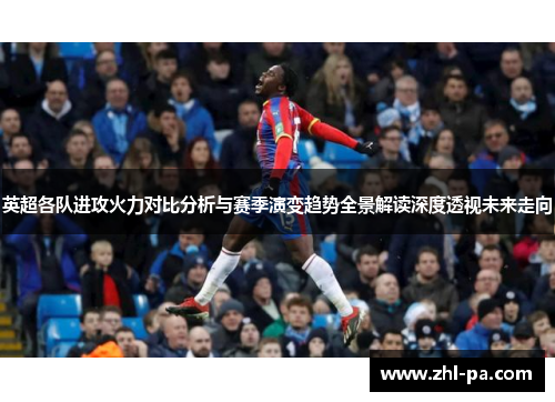 英超各队进攻火力对比分析与赛季演变趋势全景解读深度透视未来走向