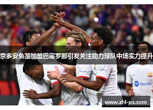 京多安免签加盟巴塞罗那引发关注助力球队中场实力提升