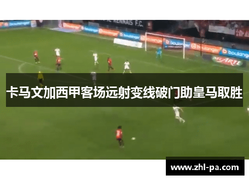 卡马文加西甲客场远射变线破门助皇马取胜