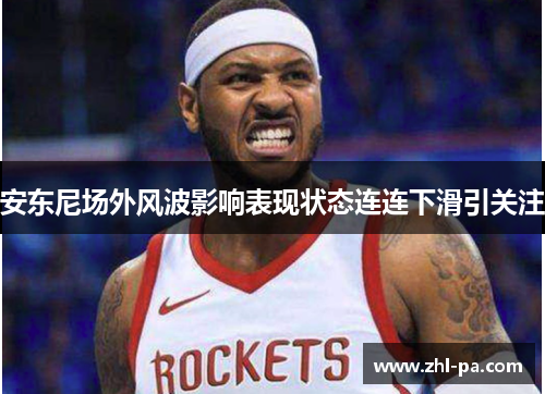 安东尼场外风波影响表现状态连连下滑引关注 安东尼场外风波影响表现状态连连下滑引关注