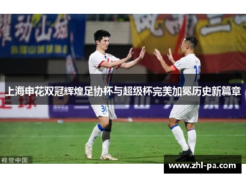 上海申花双冠辉煌足协杯与超级杯完美加冕历史新篇章 上海申花双冠辉煌足协杯与超级杯完美加冕历史新篇章
