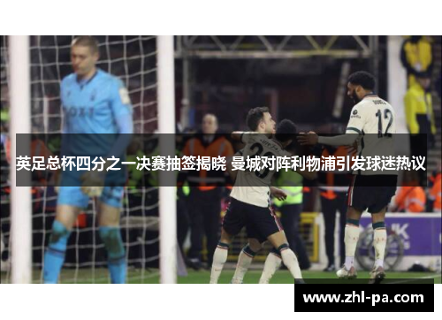 英足总杯四分之一决赛抽签揭晓 曼城对阵利物浦引发球迷热议
