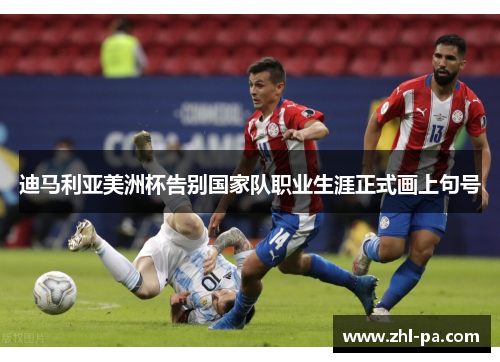 迪马利亚美洲杯告别国家队职业生涯正式画上句号 迪马利亚美洲杯告别国家队职业生涯正式画上句号