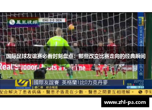 国际足球友谊赛必看时刻盘点:那些改变比赛走向的经典瞬间 国际足球友谊赛必看时刻盘点:那些改变比赛走向的经典瞬间