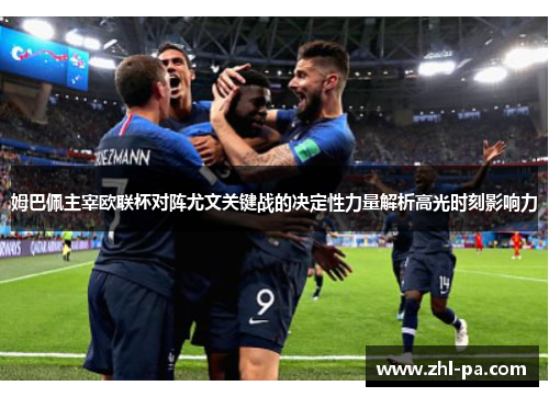 姆巴佩主宰欧联杯对阵尤文关键战的决定性力量解析高光时刻影响力