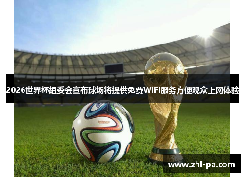 2026世界杯组委会宣布球场将提供免费WiFi服务方便观众上网体验
