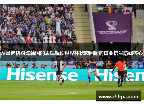 从吕迪格对阵韩国的表现解读世界杯状态回暖的重要信号防线核心