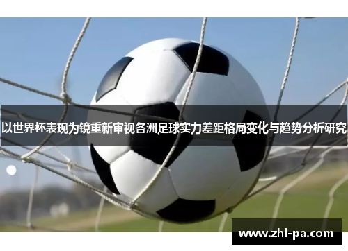 以世界杯表现为镜重新审视各洲足球实力差距格局变化与趋势分析研究