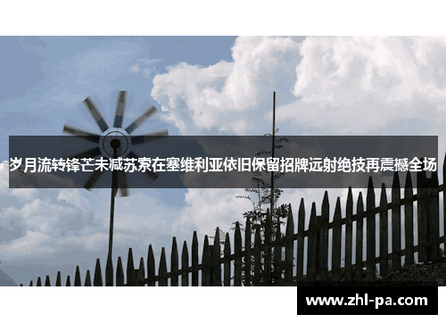 岁月流转锋芒未减苏索在塞维利亚依旧保留招牌远射绝技再震撼全场