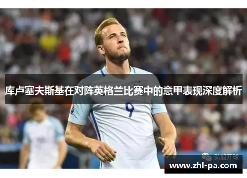 库卢塞夫斯基在对阵英格兰比赛中的意甲表现深度解析