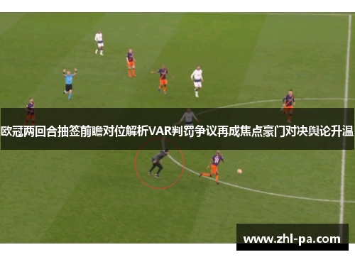 欧冠两回合抽签前瞻对位解析VAR判罚争议再成焦点豪门对决舆论升温 欧冠两回合抽签前瞻对位解析VAR判罚争议再成焦点豪门对决舆论升温