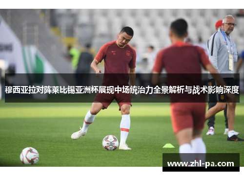 穆西亚拉对阵莱比锡亚洲杯展现中场统治力全景解析与战术影响深度