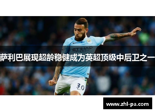 萨利巴展现超龄稳健成为英超顶级中后卫之一